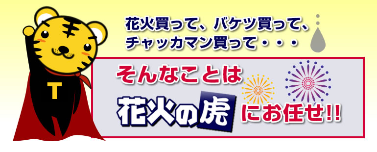 花火買って、バケツ買って、チャッカマン買って・・・　そんなことは花火の虎にお任せ！！